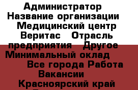 Администратор › Название организации ­ Медицинский центр Веритас › Отрасль предприятия ­ Другое › Минимальный оклад ­ 20 000 - Все города Работа » Вакансии   . Красноярский край,Дивногорск г.
